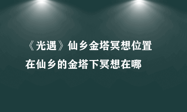 《光遇》仙乡金塔冥想位置 在仙乡的金塔下冥想在哪