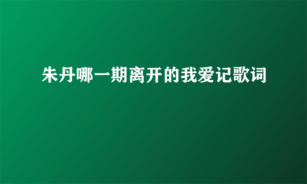 朱丹哪一期离开的我爱记歌词