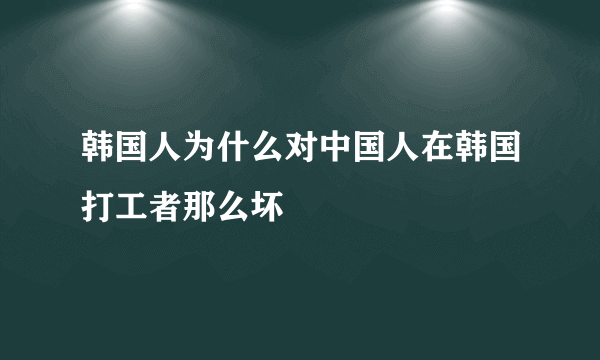 韩国人为什么对中国人在韩国打工者那么坏