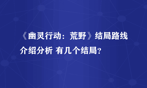 《幽灵行动：荒野》结局路线介绍分析 有几个结局？