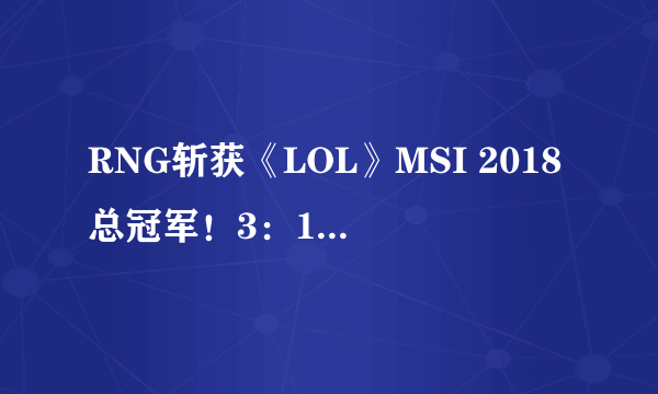 RNG斩获《LOL》MSI 2018总冠军！3：1拿下韩国队