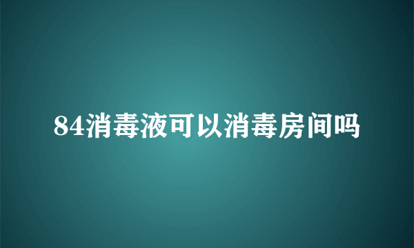 84消毒液可以消毒房间吗