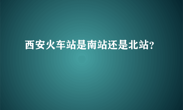 西安火车站是南站还是北站？