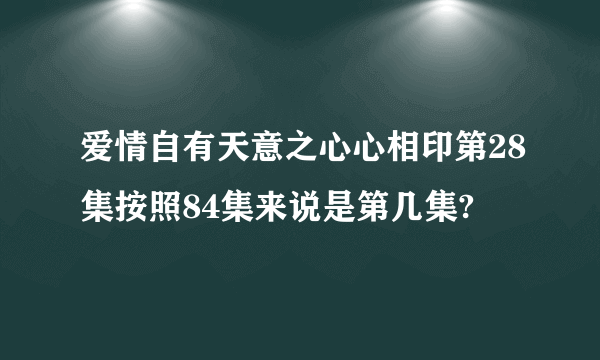 爱情自有天意之心心相印第28集按照84集来说是第几集?