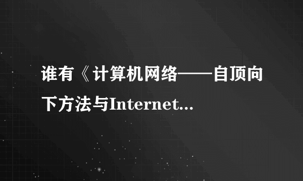 谁有《计算机网络——自顶向下方法与Internet特色》中文版的电子版啊?