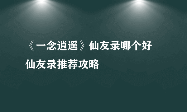 《一念逍遥》仙友录哪个好 仙友录推荐攻略