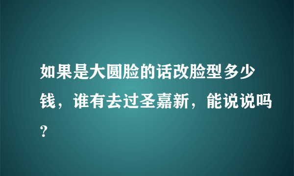 如果是大圆脸的话改脸型多少钱，谁有去过圣嘉新，能说说吗？