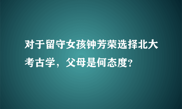 对于留守女孩钟芳荣选择北大考古学，父母是何态度？