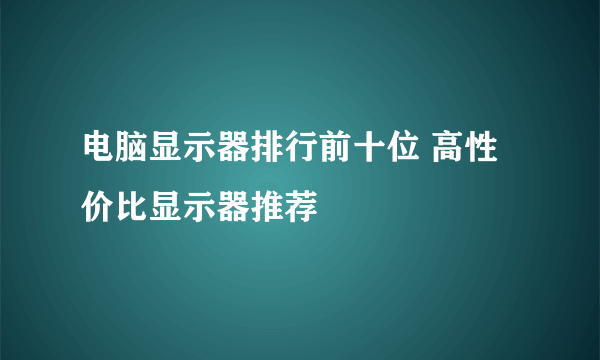 电脑显示器排行前十位 高性价比显示器推荐