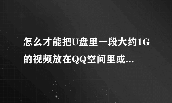 怎么才能把U盘里一段大约1G的视频放在QQ空间里或传到他人的电脑上(电脑不在身边)?有知道的帮忙答下