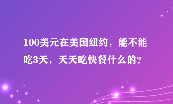 100美元在美国纽约，能不能吃3天，天天吃快餐什么的？