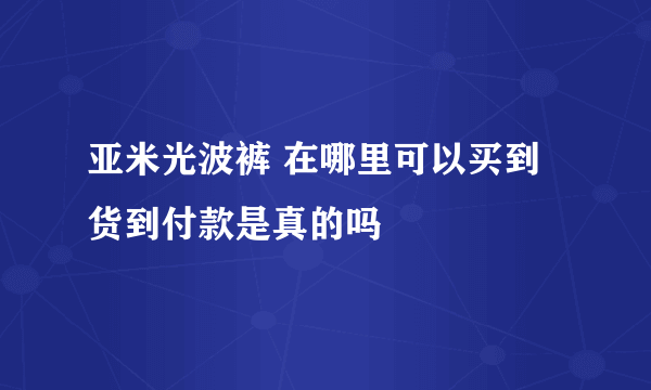 亚米光波裤 在哪里可以买到 货到付款是真的吗