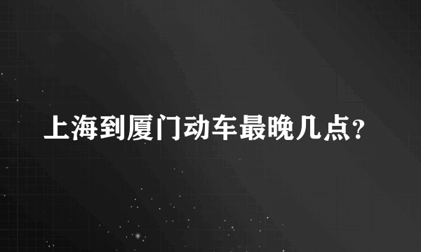 上海到厦门动车最晚几点？