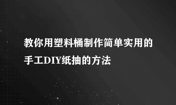 教你用塑料桶制作简单实用的手工DIY纸抽的方法