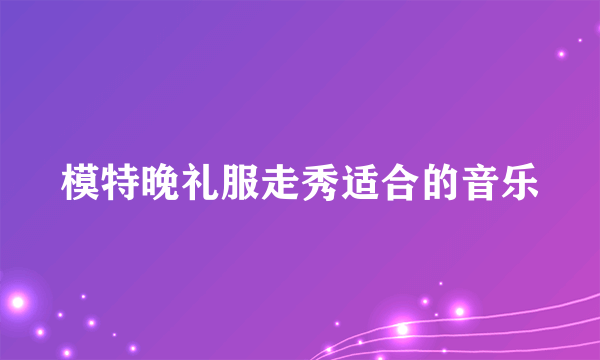 模特晚礼服走秀适合的音乐