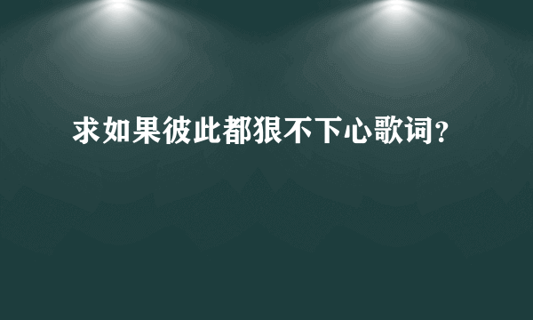 求如果彼此都狠不下心歌词？