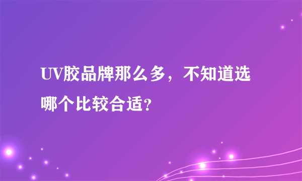 UV胶品牌那么多，不知道选哪个比较合适？