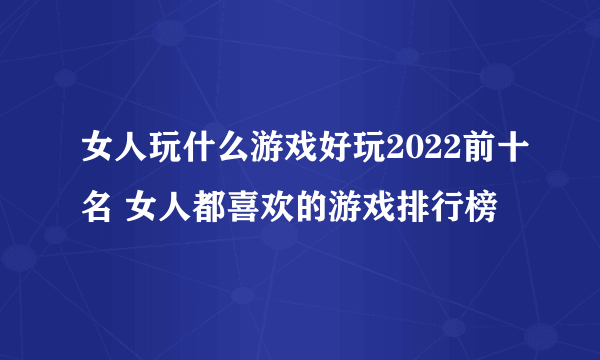 女人玩什么游戏好玩2022前十名 女人都喜欢的游戏排行榜