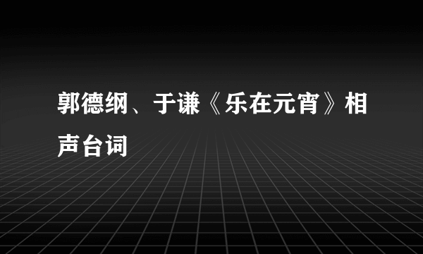 郭德纲、于谦《乐在元宵》相声台词