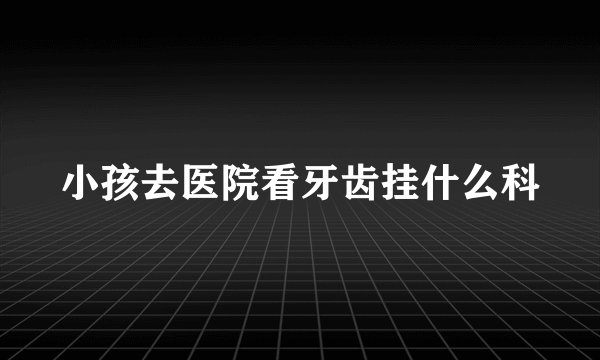 小孩去医院看牙齿挂什么科