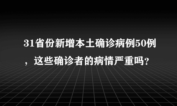 31省份新增本土确诊病例50例，这些确诊者的病情严重吗？