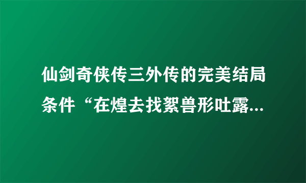 仙剑奇侠传三外传的完美结局条件“在煌去找絮兽形吐露心事时取决”是在什么时候？