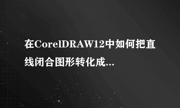 在CorelDRAW12中如何把直线闭合图形转化成曲线！新手初学，勿笑……