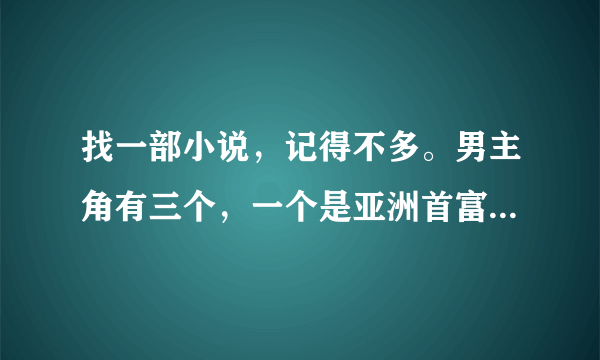 找一部小说，记得不多。男主角有三个，一个是亚洲首富的儿子，叫什么修，一个姓韩，另一个忘了，