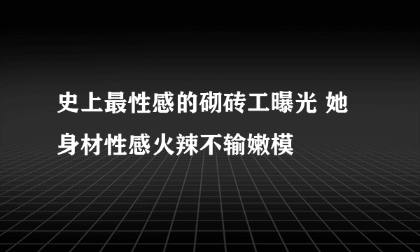 史上最性感的砌砖工曝光 她身材性感火辣不输嫩模