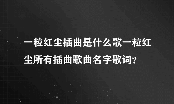 一粒红尘插曲是什么歌一粒红尘所有插曲歌曲名字歌词？