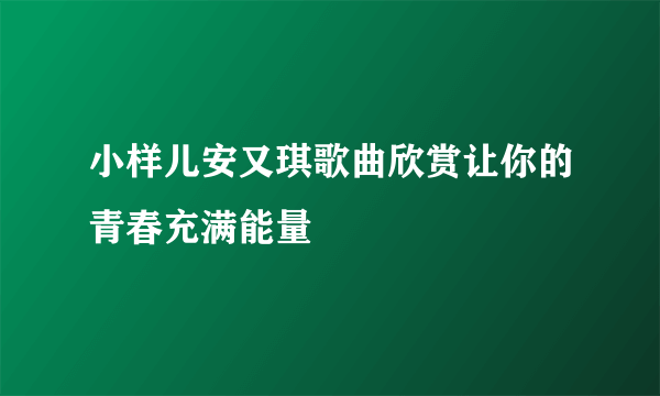 小样儿安又琪歌曲欣赏让你的青春充满能量