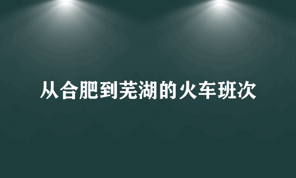 从合肥到芜湖的火车班次