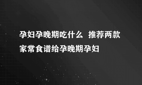 孕妇孕晚期吃什么  推荐两款家常食谱给孕晚期孕妇