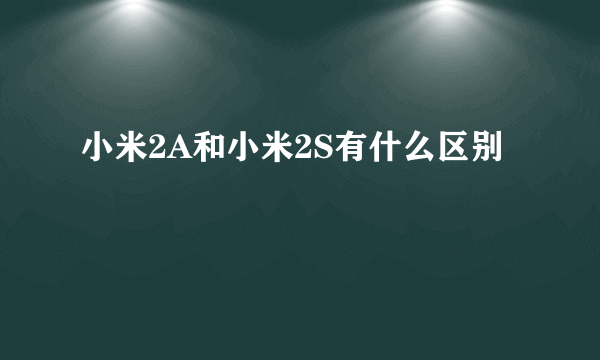 小米2A和小米2S有什么区别