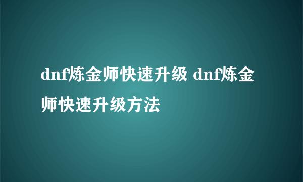 dnf炼金师快速升级 dnf炼金师快速升级方法