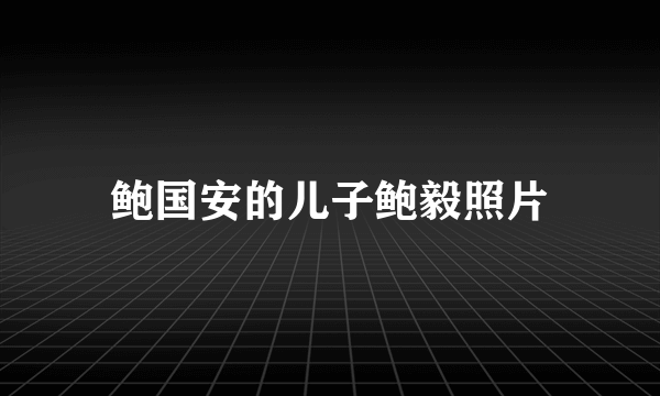 鲍国安的儿子鲍毅照片