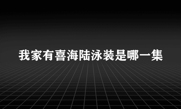 我家有喜海陆泳装是哪一集