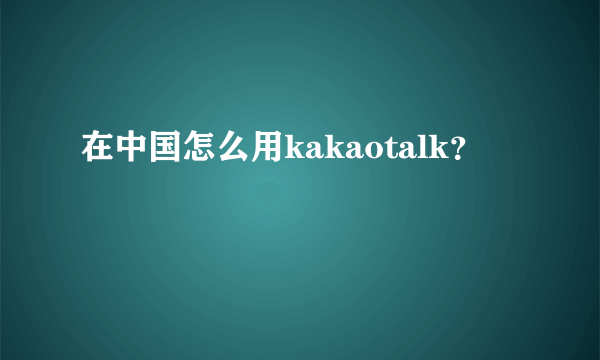 在中国怎么用kakaotalk？