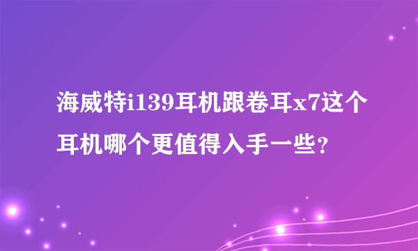 海威特i139耳机跟卷耳x7这个耳机哪个更值得入手一些？