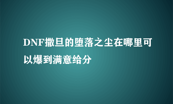 DNF撒旦的堕落之尘在哪里可以爆到满意给分