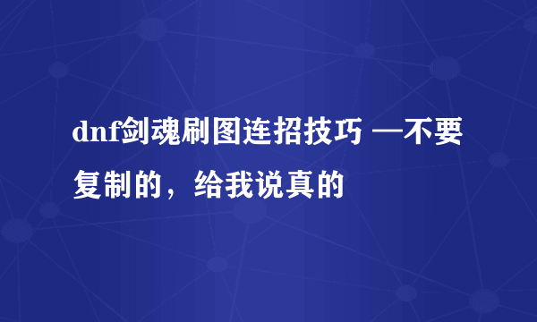 dnf剑魂刷图连招技巧 —不要复制的，给我说真的