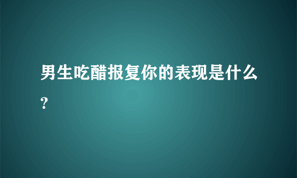 男生吃醋报复你的表现是什么？