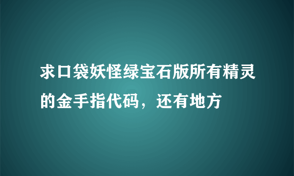 求口袋妖怪绿宝石版所有精灵的金手指代码，还有地方