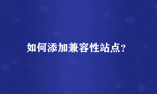 如何添加兼容性站点？