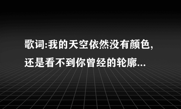 歌词:我的天空依然没有颜色,还是看不到你曾经的轮廓这是什么歌?