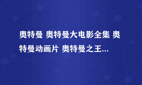 奥特曼 奥特曼大电影全集 奥特曼动画片 奥特曼之王全集 奥特曼剧场版 迪迦奥特曼全集