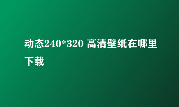 动态240*320 高清壁纸在哪里下载