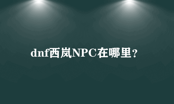 dnf西岚NPC在哪里？