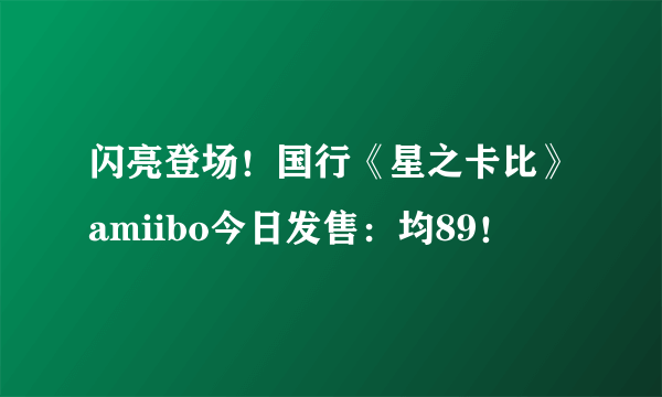 闪亮登场！国行《星之卡比》amiibo今日发售：均89！