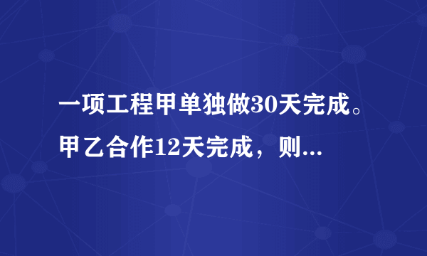 一项工程甲单独做30天完成。甲乙合作12天完成，则乙单独做需要多少天?